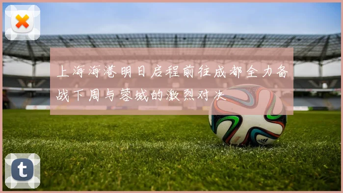 上海海港明日启程前往成都全力备战下周与蓉城的激烈对决