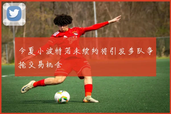 今夏小波特若未续约将引发多队争抢交易机会