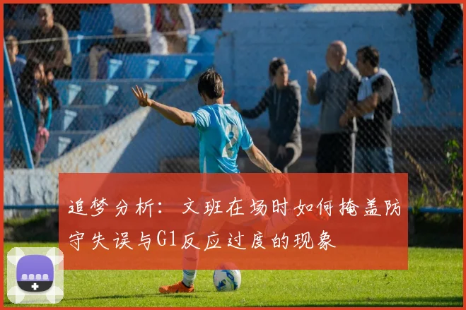 追梦分析：文班在场时如何掩盖防守失误与G1反应过度的现象