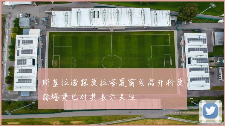 斯基拉透露莫拉塔夏窗或离开科莫赫塔费已对其表示关注