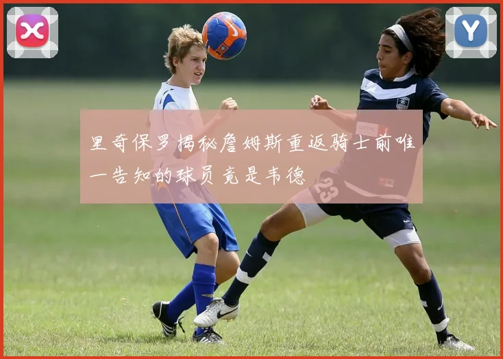 里奇保罗揭秘詹姆斯重返骑士前唯一告知的球员竟是韦德