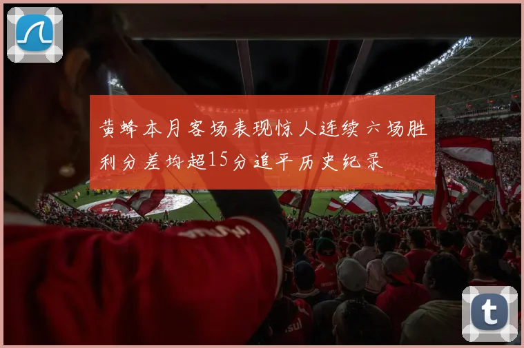 黄蜂本月客场表现惊人连续六场胜利分差均超15分追平历史纪录