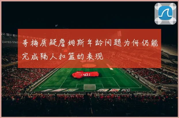 夸梅质疑詹姆斯年龄问题为何仍能完成隔人扣篮的表现