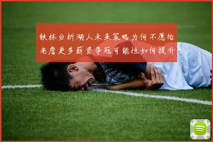 铁林分析湖人未来策略为何不愿给老詹更多薪资争冠可能性如何提升