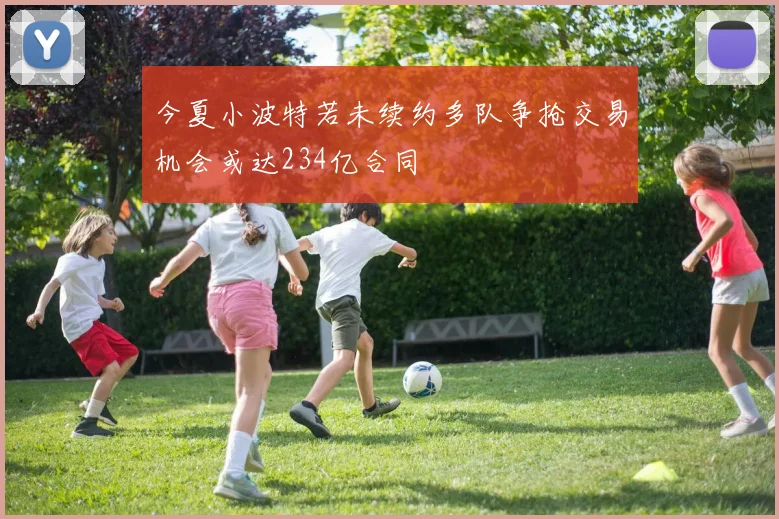 今夏小波特若未续约多队争抢交易机会或达234亿合同