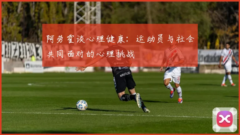 阿劳霍谈心理健康：运动员与社会共同面对的心理挑战