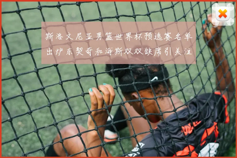 斯洛文尼亚男篮世界杯预选赛名单出炉东契奇和海斯双双缺席引关注