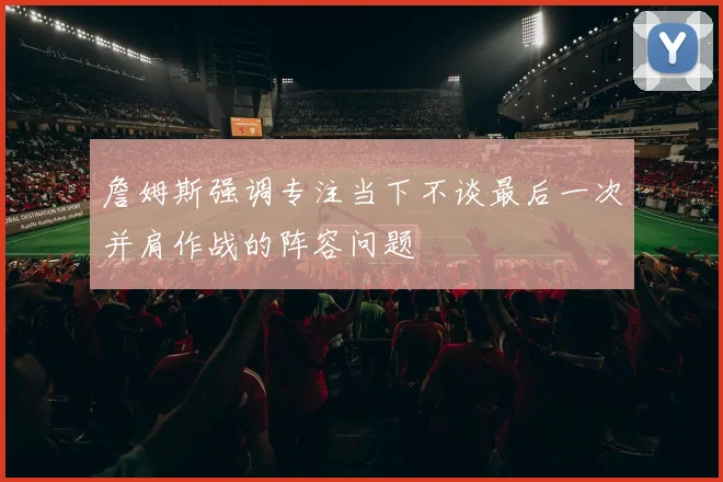 詹姆斯强调专注当下不谈最后一次并肩作战的阵容问题