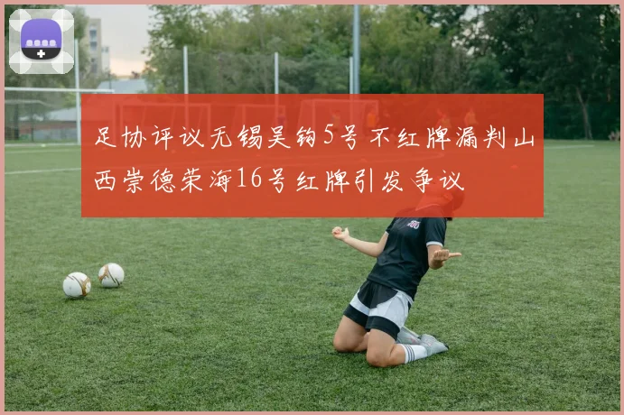 足协评议无锡吴钩5号不红牌漏判山西崇德荣海16号红牌引发争议