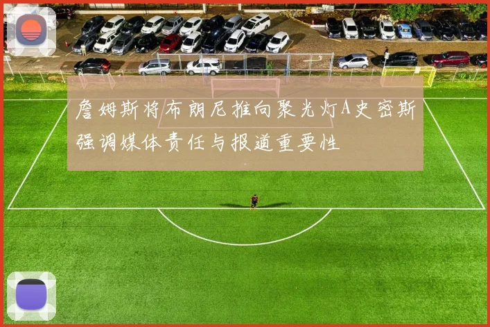 詹姆斯将布朗尼推向聚光灯A史密斯强调媒体责任与报道重要性