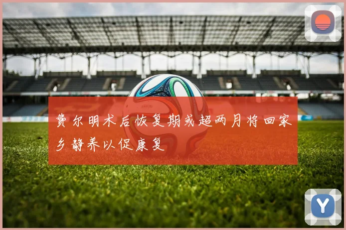 费尔明术后恢复期或超两月将回家乡静养以促康复
