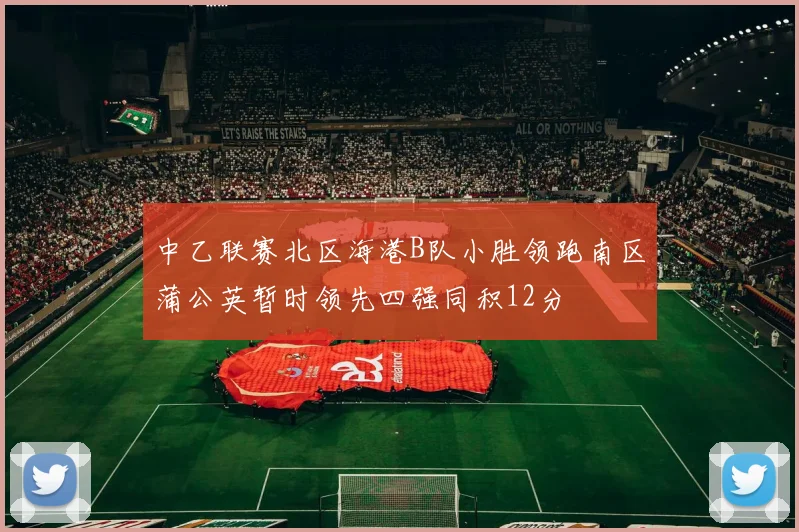 中乙联赛北区海港B队小胜领跑南区蒲公英暂时领先四强同积12分