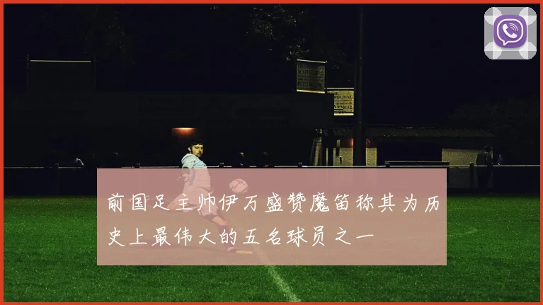 前国足主帅伊万盛赞魔笛称其为历史上最伟大的五名球员之一