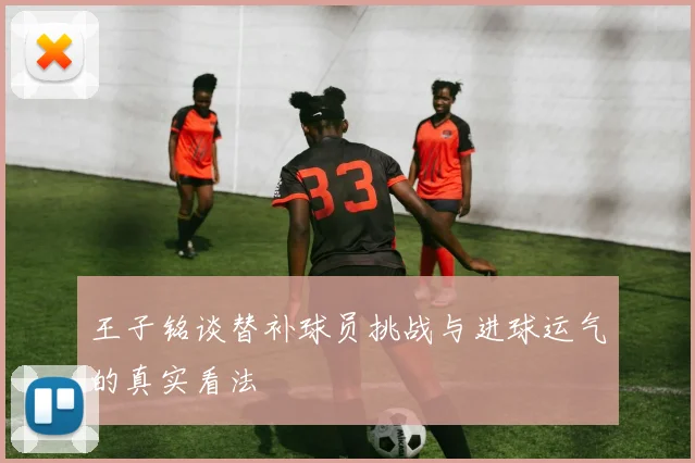 王子铭谈替补球员挑战与进球运气的真实看法