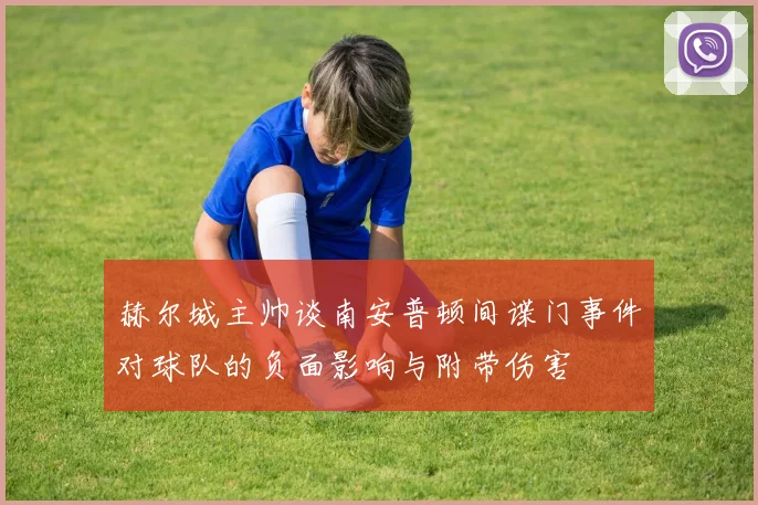 赫尔城主帅谈南安普顿间谍门事件对球队的负面影响与附带伤害