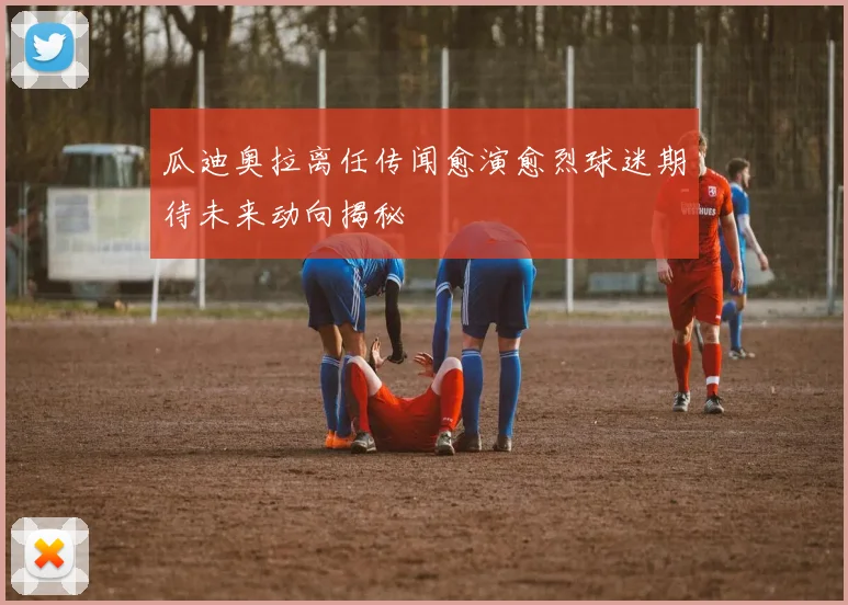 瓜迪奥拉离任传闻愈演愈烈球迷期待未来动向揭秘