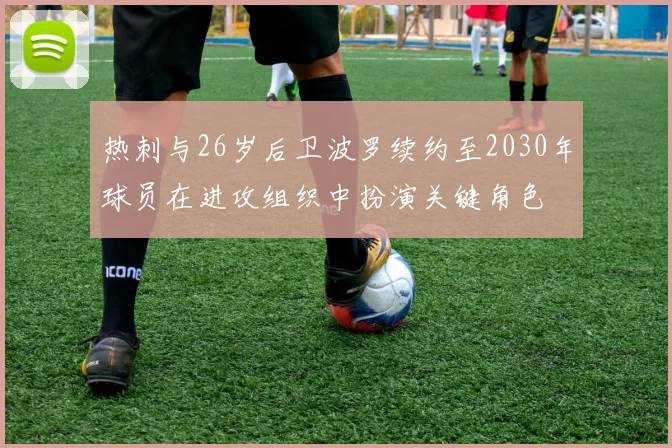 热刺与26岁后卫波罗续约至2030年球员在进攻组织中扮演关键角色