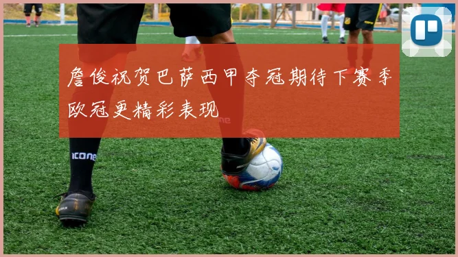 詹俊祝贺巴萨西甲夺冠期待下赛季欧冠更精彩表现