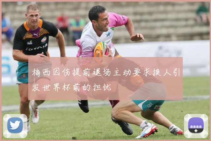 梅西因伤提前退场主动要求换人引发世界杯前的担忧