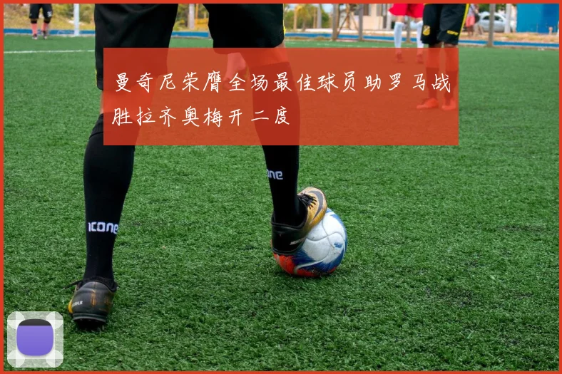 曼奇尼荣膺全场最佳球员助罗马战胜拉齐奥梅开二度