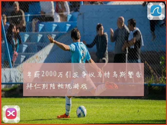 年薪2000万引发争议马特乌斯警告拜仁别陪帕玩游戏