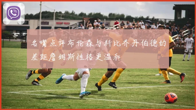 名嘴点评布伦森与科比乔丹伯德的差距詹姆斯性格更温和