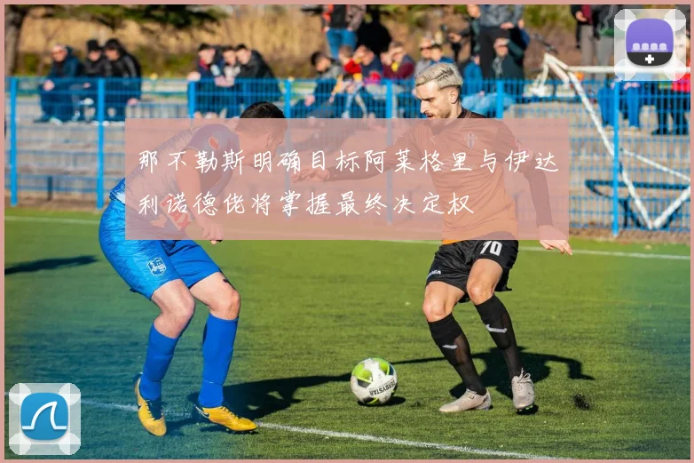 那不勒斯明确目标阿莱格里与伊达利诺德佬将掌握最终决定权