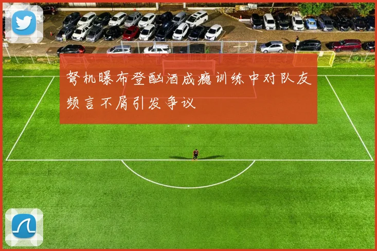 弩机曝布登酗酒成瘾训练中对队友频言不屑引发争议