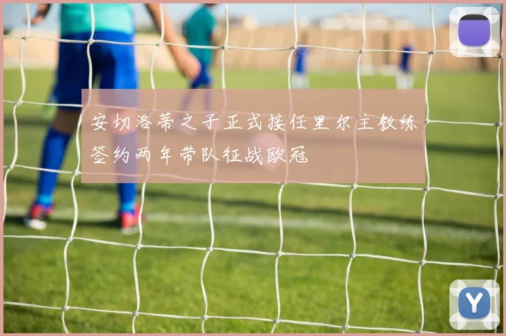 安切洛蒂之子正式接任里尔主教练签约两年带队征战欧冠