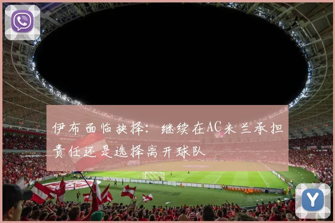 伊布面临抉择：继续在AC米兰承担责任还是选择离开球队