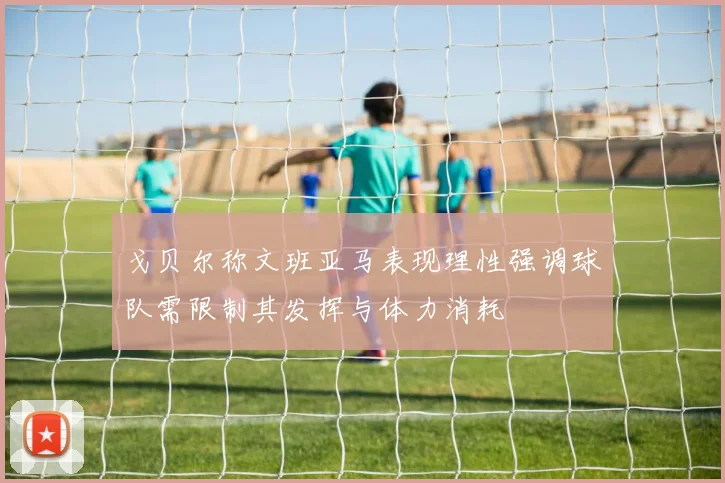戈贝尔称文班亚马表现理性强调球队需限制其发挥与体力消耗