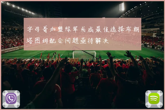 字母哥加盟绿军或成最佳选择布朗塔图姆配合问题亟待解决