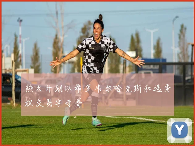 热火计划以希罗韦尔哈克斯和选秀权交易字母哥