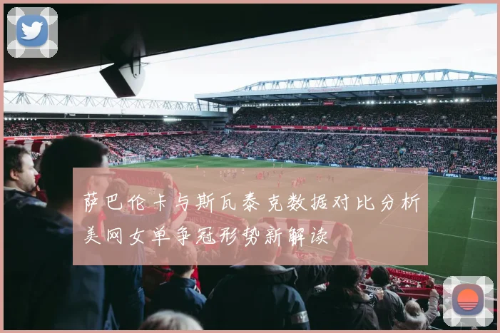 萨巴伦卡与斯瓦泰克数据对比分析美网女单争冠形势新解读