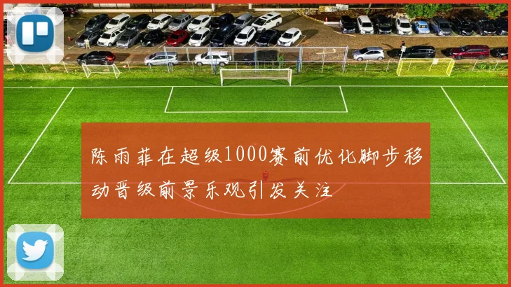 陈雨菲在超级1000赛前优化脚步移动晋级前景乐观引发关注
